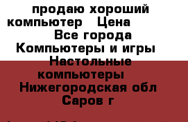 продаю хороший компьютер › Цена ­ 7 000 - Все города Компьютеры и игры » Настольные компьютеры   . Нижегородская обл.,Саров г.